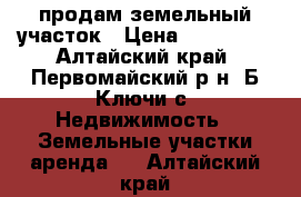 продам земельный участок › Цена ­ 300 000 - Алтайский край, Первомайский р-н, Б-Ключи с. Недвижимость » Земельные участки аренда   . Алтайский край